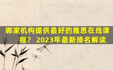 哪家机构提供最好的雅思在线课程？ 2023年最新排名解读